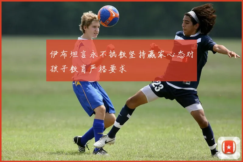 伊布坦言永不执教坚持赢家心态对孩子教育严格要求