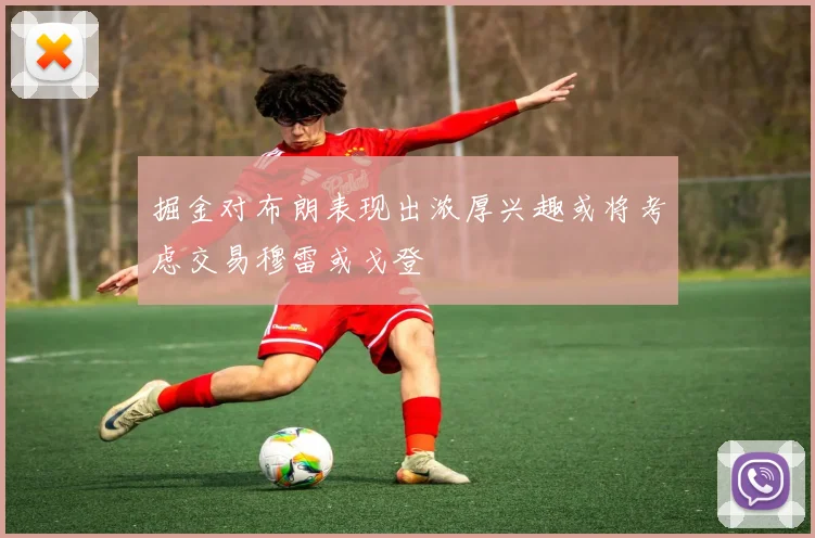 掘金对布朗表现出浓厚兴趣或将考虑交易穆雷或戈登