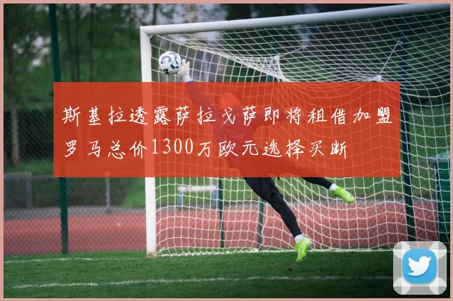 斯基拉透露萨拉戈萨即将租借加盟罗马总价1300万欧元选择买断