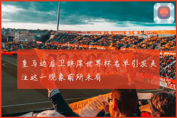皇马边后卫缺席世界杯名单引发关注这一现象前所未有