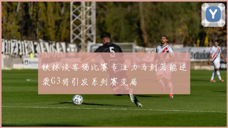 铁林谈客场比赛专注力马刺若能逆袭G3将引发系列赛变局