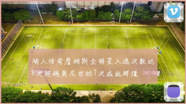 湖人传奇詹姆斯全明星入选次数达8次超越奥尼尔的7次成就辉煌