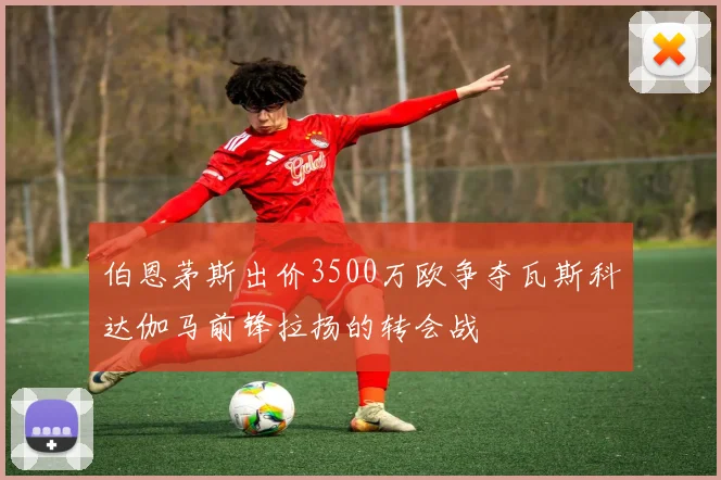 伯恩茅斯出价3500万欧争夺瓦斯科达伽马前锋拉扬的转会战