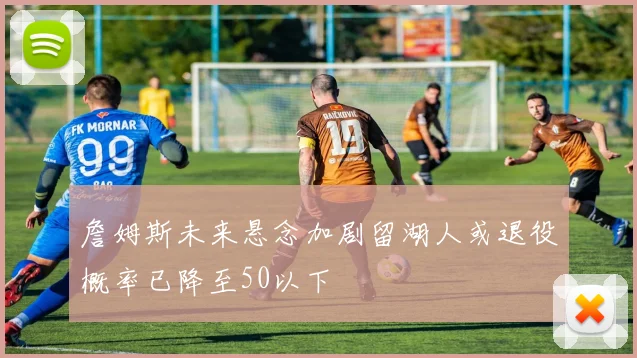 詹姆斯未来悬念加剧留湖人或退役概率已降至50以下