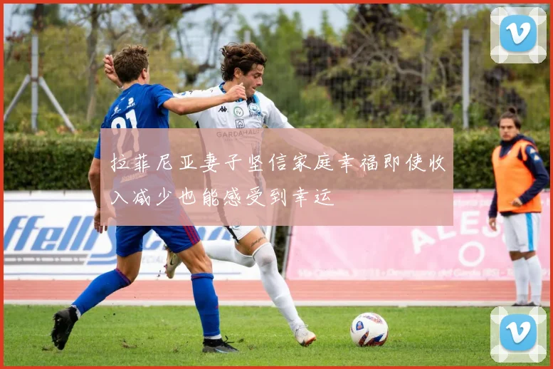 拉菲尼亚妻子坚信家庭幸福即使收入减少也能感受到幸运
