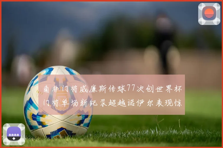 南非门将威廉斯传球77次创世界杯门将单场新纪录超越诺伊尔表现惊艳