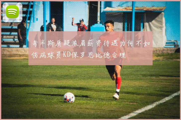 考辛斯质疑浓眉薪资待遇为何不如伤病球员KD保罗恩比德合理