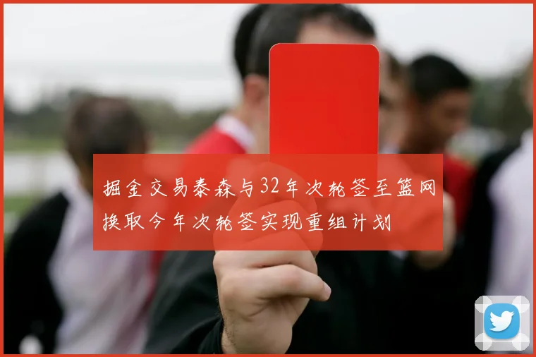掘金交易泰森与32年次轮签至篮网换取今年次轮签实现重组计划