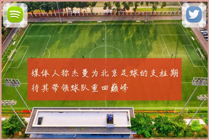媒体人称杰曼为北京足球的支柱期待其带领球队重回巅峰