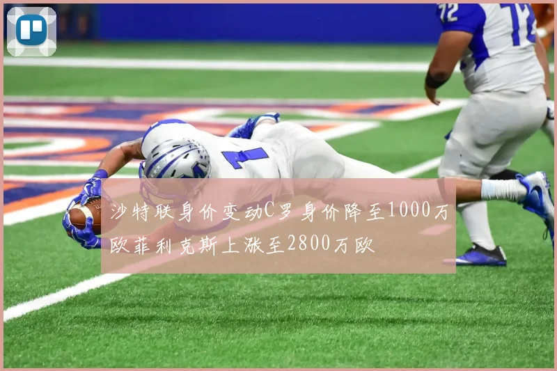 沙特联身价变动C罗身价降至1000万欧菲利克斯上涨至2800万欧