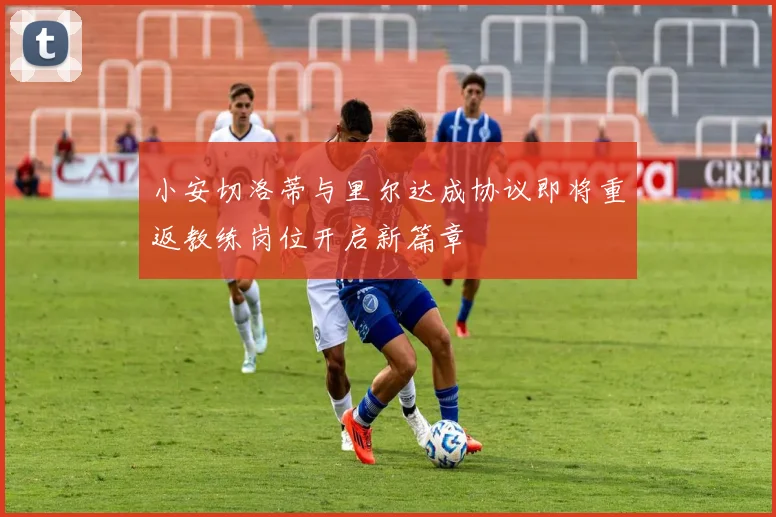 小安切洛蒂与里尔达成协议即将重返教练岗位开启新篇章