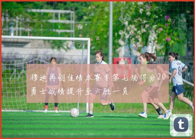 穆迪再创佳绩本赛季第七场得分20勇士战绩提升至六胜一负