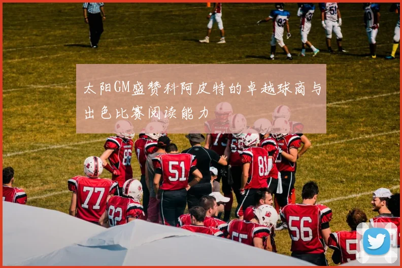 太阳GM盛赞科阿皮特的卓越球商与出色比赛阅读能力