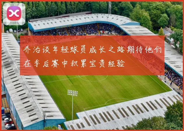 乔治谈年轻球员成长之路期待他们在季后赛中积累宝贵经验