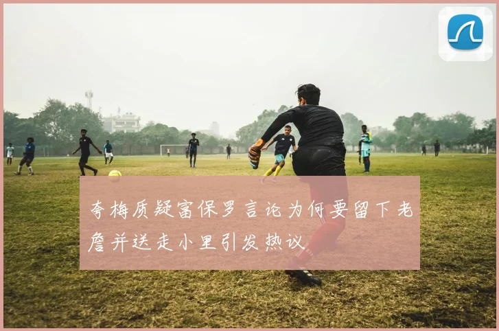 夸梅质疑富保罗言论为何要留下老詹并送走小里引发热议