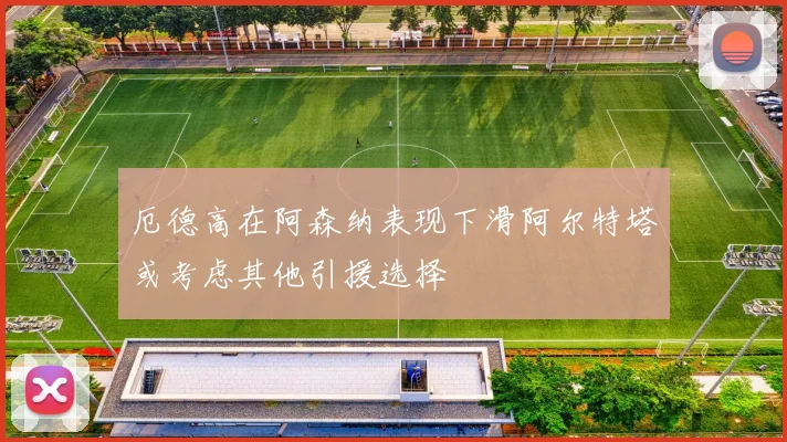 厄德高在阿森纳表现下滑阿尔特塔或考虑其他引援选择