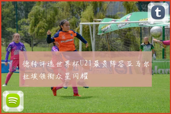 德转评选世界杯U21最贵阵容亚马尔杜埃领衔众星闪耀
