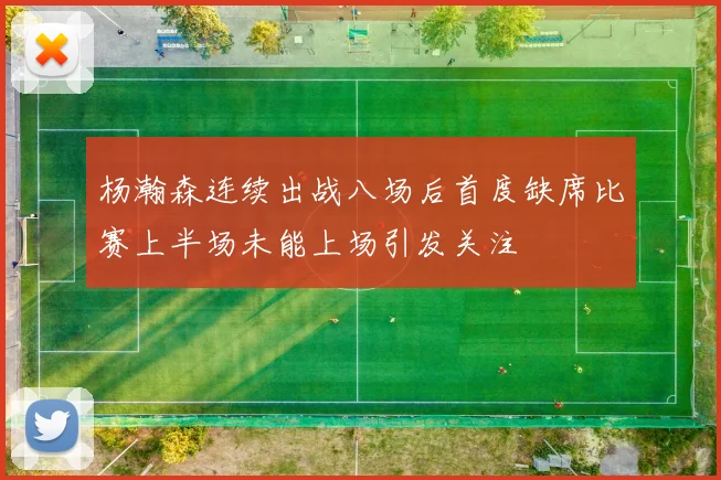 杨瀚森连续出战八场后首度缺席比赛上半场未能上场引发关注