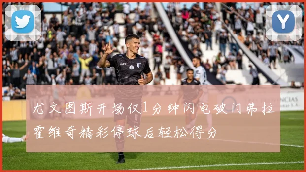 尤文图斯开场仅1分钟闪电破门弗拉霍维奇精彩停球后轻松得分
