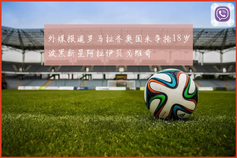 外媒报道罗马拉齐奥国米争抢18岁波黑新星阿拉伊贝戈维奇