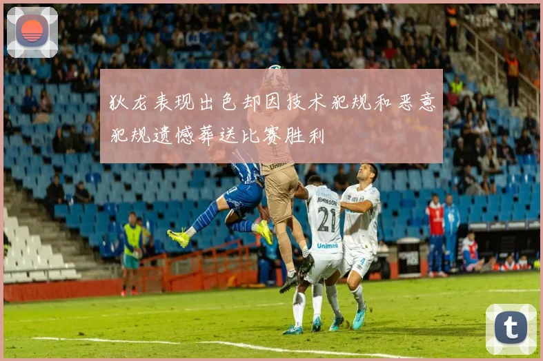 狄龙表现出色却因技术犯规和恶意犯规遗憾葬送比赛胜利