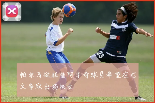 帕尔马欲租借阿季奇球员希望在尤文争取出场机会
