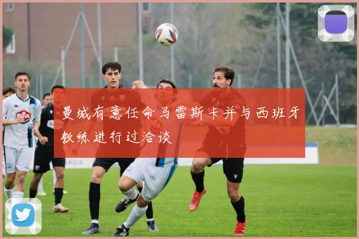 曼城有意任命马雷斯卡并与西班牙教练进行过洽谈