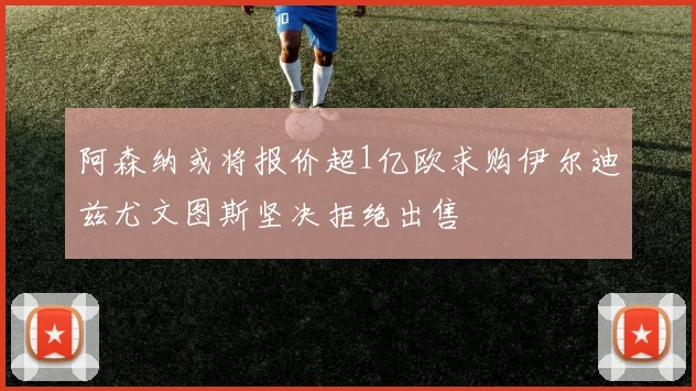 阿森纳或将报价超1亿欧求购伊尔迪兹尤文图斯坚决拒绝出售