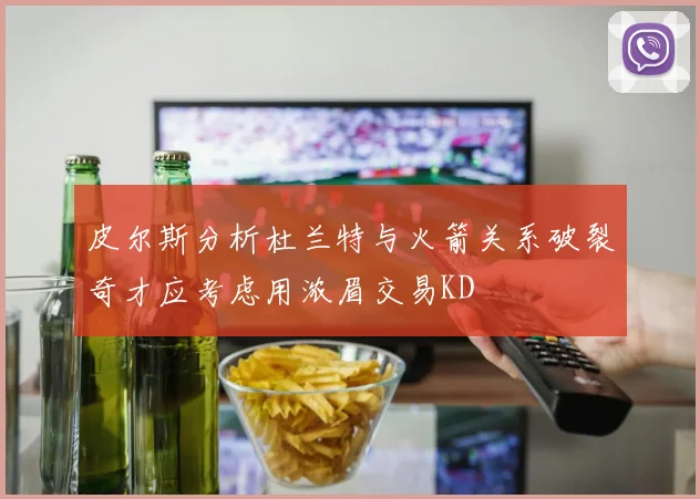 皮尔斯分析杜兰特与火箭关系破裂奇才应考虑用浓眉交易KD