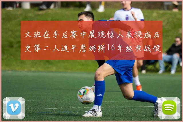 文班在季后赛中展现惊人表现成历史第二人追平詹姆斯16年经典战役记录