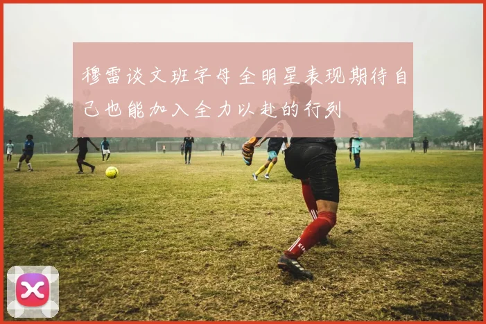 穆雷谈文班字母全明星表现期待自己也能加入全力以赴的行列