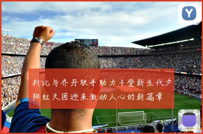 科比与乔丹联手助力卡登新生代夕阳红天团迎来激动人心的新篇章