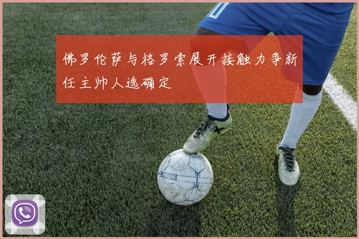 佛罗伦萨与格罗索展开接触力争新任主帅人选确定